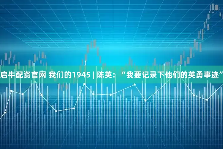 启牛配资官网 我们的1945 | 陈英：“我要记录下他们的英勇事迹”