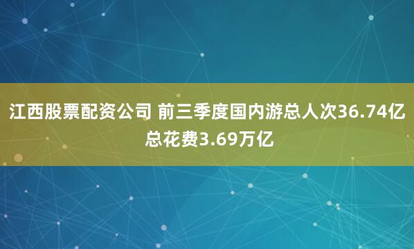 江西股票配资公司 前三季度国内游总人次36.74亿 总花费3.69万亿