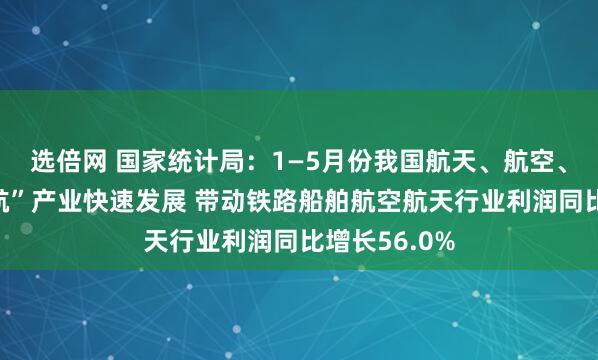 选倍网 国家统计局：1—5月份我国航天、航空、航海等“三航”产业快速发展 带动铁路船舶航空航天行业利润同比增长56.0%