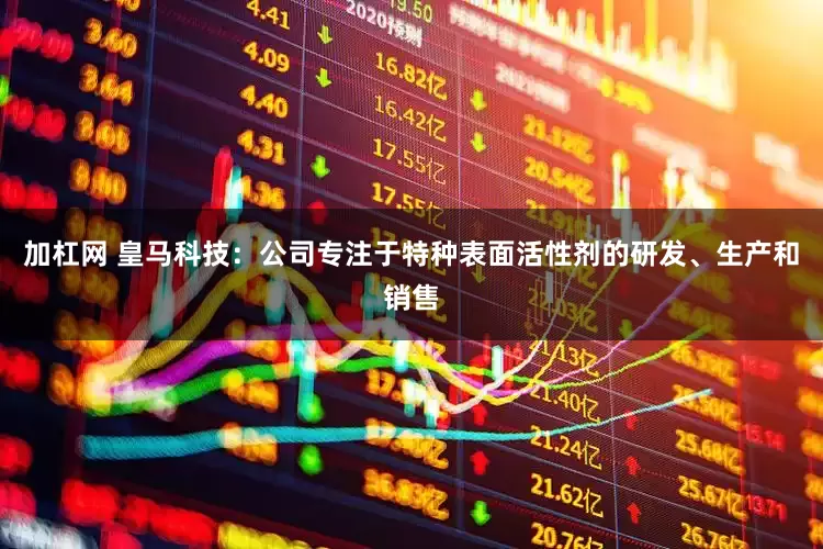 加杠网 皇马科技:公司专注于特种表面活性剂的研发、生产和销售