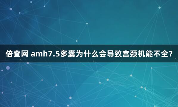 倍查网 amh7.5多囊为什么会导致宫颈机能不全？