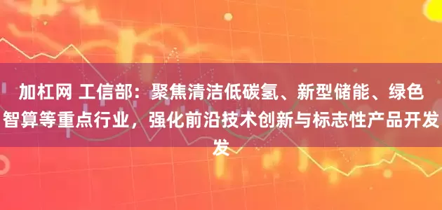 加杠网 工信部：聚焦清洁低碳氢、新型储能、绿色智算等重点行业，强化前沿技术创新与标志性产品开发