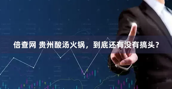 倍查网 贵州酸汤火锅,到底还有没有搞头?